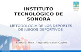 METODOLOGÍA DE LOS DEPORTES DE JUEGOS DEPORTIVOS Elaboró: Mtra. Alejandra Isabel Castro INSTITUTO TECNOLÓGICO DE SONORA.