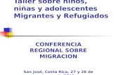 Taller sobre niños, niñas y adolescentes Migrantes y Refugiados CONFERENCIA REGIONAL SOBRE MIGRACION San José, Costa Rica, 27 y 28 de marzo de 2012.