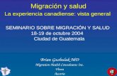 Migración y salud La experiencia canadiense: vista general SEMINARIO SOBRE MIGRACIÓN Y SALUD 18-19 de octubre 2004 Ciudad de Guatemala Brian Gushulak MD.