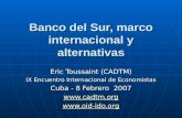 Banco del Sur, marco internacional y alternativas Eric Toussaint (CADTM) IX Encuentro Internacional de Economistas Cuba - 8 Febrero 2007 .