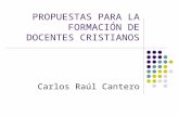 PROPUESTAS PARA LA FORMACIÓN DE DOCENTES CRISTIANOS Carlos Raúl Cantero.