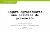 Seguro Agropecuario una política de prevención Ricardo Sánchez López Viceministro de Agricultura y Desarrollo Rural Bogotá 22 de Octubre de 2010.