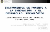 INSTRUMENTOS DE FOMENTO A LA INNOVACIÓN Y EL DESARROLLO TECNOLÓGICO OPORTUNIDADES PARA LAS EMPRESAS COLOMBIANAS 2009 JORGE HUMBERTO PARRA PIRAZÁN Asesor.
