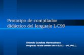 Prototipo de compilador didáctico del lenguaje LC99 Orlando Sánchez Montesdeoca Proyecto fin de carrera de la E.U.I. - U.L.P.G.C.