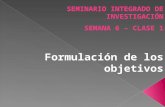 SEMINARIO INTEGRADO DE INVESTIGACIÓN SEMANA 6 – CLASE 1 Formulación de los objetivos.