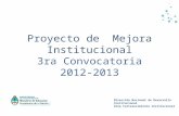 Proyecto de Mejora Institucional 3ra Convocatoria 2012-2013 Dirección Nacional de Desarrollo Institucional Área Fortalecimiento Institucional.