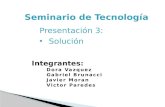 Seminario de Tecnología Presentación 3: Solución Solución Integrantes: Dora Vazquez Gabriel Brunacci Javier Moran Victor Paredes.