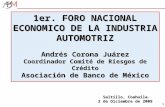 1 1er. FORO NACIONAL ECONOMICO DE LA INDUSTRIA AUTOMOTRIZ Andrés Corona Juárez Coordinador Comité de Riesgos de Crédito Asociación de Banco de México Saltillo,
