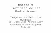 Unidad 9 Biofísica de las Radiaciones Imágenes de Medicina Nuclear Dr. Juan José Aranda Aboy Profesor e Investigador Titular.