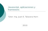 Javascript, aplicaciones y framewors Tutor: Ing. Juan E. Talavera Horn 2010.