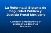 La Reforma al Sistema de Seguridad Pública y Justicia Penal Mexicano Combatir la delincuencia y proteger los derechos humanos.