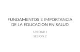 FUNDAMENTOS E IMPORTANCIA DE LA EDUCACION EN SALUD UNIDAD I SESION 2.