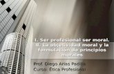 I. Ser profesional ser moral. II. La objetividad moral y la formulación de principios morales Prof. Diego Arias Padilla Curso: Ética Profesional.