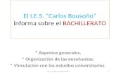 El I.E.S. “Carlos Bousoño” informa sobre el BACHILLERATO * Aspectos generales. * Organización de las enseñanzas. * Vinculación con los estudios universitarios.
