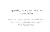 Iglesia, casa y escuela de comunión Pbro. Lic. David Eduardo Solano Chaves Director Escuela Social Juan XXIII Abril-Agosto 2013 1.