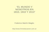 EL MUNDO Y NOSOTROS EN 1810, 1910 Y 2010 Federico Martín Maglio .