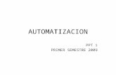 AUTOMATIZACION PPT 1 PRIMER SEMESTRE 2009. Automatización ¿Qué es automatización? –Ejecución automática de tareas industriales, administrativas o científicas.
