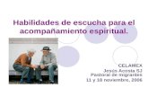 Habilidades de escucha para el acompañamiento espiritual. CELAMEX Jesús Acosta SJ Pastoral de migrantes 11 y 18 noviembre, 2006.