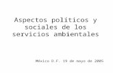 Aspectos políticos y sociales de los servicios ambientales México D.F. 19 de mayo de 2005.