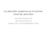La atención materna en el primer nivel de atención Graciela Freyermuth 5ta reunión técnica Oaxaca 20 y 21 de septiembre 2012.