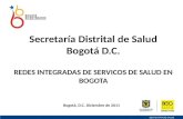 Secretaría Distrital de Salud Bogotá D.C. REDES INTEGRADAS DE SERVICOS DE SALUD EN BOGOTA Bogotá, D.C. Diciembre de 2011.