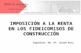 IMPOSICIÓN A LA RENTA EN LOS FIDEICOMISOS DE CONSTRUCCIÓN Expositor: DR. CP. Julián Ruiz.