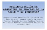 REGIONALIZACIÓN DE ARGENTINA EN FUNCIÓN DE LA SALUD Y SU COBERTURA Congreso Latino Americano de Salud Pública. VIII Jornadas Internacionales de Salud Pública.