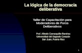 1 La lógica de la democracia deliberativa Taller de Capacitación para Moderadores de Foros Deliberativos Prof. Alfredo Carrasquillo-Ramírez Universidad.