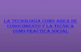 La tecnologia como area de conocimiento y la tecnica como practica social