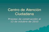 Centro de Atención Ciudadana, Proceso de construcción al 13 de octubre de 2010