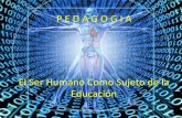 PEDAGOGIA EL SER HUMANO COMO SUJETO DE LA EDUCACION