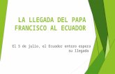 La llegada del papa francisco al ecuador