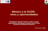 1 México y la OCDE: retos y oportunidades Embajador Agustín García-López Loaeza Representante Permanente de México ante la OCDE Secretaría de Relaciones.