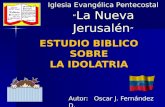 ESTUDIO BIBLICO SOBRE LA IDOLATRIA Autor: Oscar J. Fernández D. Iglesia Evangélica Pentecostal “ La Nueva Jerusalén ”