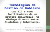 Tecnologías de Gestión de Gobierno Las TIC’s como facilitadoras de un proceso ineludible: el diálogo directo entre Ciudadano y Gobernante. Moderadora Lic.