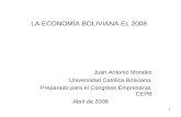 1 LA ECONOMÍA BOLIVIANA EL 2008 Juan Antonio Morales Universidad Católica Boliviana. Preparado para el Congreso Empresarial, CEPB Abril de 2008.