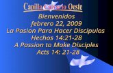 Bienvenidos febrero 22, 2009 La Pasion Para Hacer Discipulos Hechos 14:21-28 A Passion to Make Disciples Acts 14: 21-28 Acts 14: 21-28.