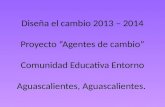 Diseña el cambio 2013 – 2014 Proyecto “Agentes de cambio” Comunidad Educativa Entorno Aguascalientes, Aguascalientes.