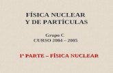 FÍSICA NUCLEAR Y DE PARTÍCULAS Grupo C CURSO 2004 – 2005 1ª PARTE – FÍSICA NUCLEAR.