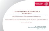 La nueva política de protección al consumidor Lic. Lorena Martínez R. Procuradora Federal del Consumidor @LorenaMartinez Diálogos sobre el Mercado Agroalimentario.