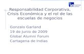 Responsabilidad Corporativa, Crisis Económica y el rol de las escuelas de negocios Gonzalo Garland 19 de Junio de 2009 Global Alumni Forum Cartagena de.