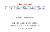 Ubíquese! En cualquier lugar del planeta con el GPS (Global Positioning System ) Pablo Groisman 21 de abril de 2005 Semana de la Matemática FCEyN - UBA.