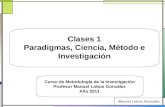 Clases 1 Paradigmas, Ciencia, Método e Investigación Curso de Metodología de la Investigación Profesor Manuel Lobos González Año 2011.