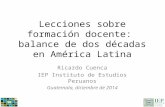 Lecciones sobre formación docente: balance de dos décadas en América Latina Ricardo Cuenca IEP Instituto de Estudios Peruanos Guatemala, diciembre de 2014.