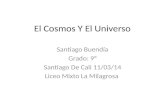 El Cosmos Y El Universo Santiago Buendía Grado: 9° Santiago De Cali 11/03/14 Liceo Mixto La Milagrosa.