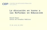 La discusión en torno a las Reformas en Educación Harald Beyer Centro de Estudios Públicos 13 de junio de 2014.