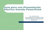 Dr. Iván Ferrer Universidad Interamericana de Puerto Rico, Recinto de Bayamón Guía para una Presentación Efectiva Usando PowerPoint.