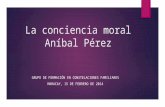 La conciencia moral Aníbal Pérez GRUPO DE FORMACIÓN EN CONSTELACIONES FAMILIARES MARACAY, 15 DE FEBRERO DE 2014.