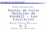 Investigación de Operaciones Teoría de Colas Notación de Kendall – Lee Ejercicios S esión T eórico/ P ráctica N o. 2 Nelson José Pérez Díaz Modelo Monoservidor.