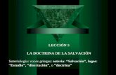 LECCIÓN 5 LA DOCTRINA DE LA SALVACIÓN Soteriología: voces griegas: soteria: “Salvación”, logos: “Estudio”, “disertación”, o “doctrina”